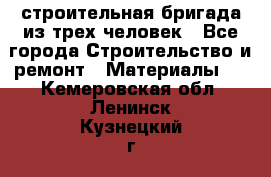 строительная бригада из трех человек - Все города Строительство и ремонт » Материалы   . Кемеровская обл.,Ленинск-Кузнецкий г.